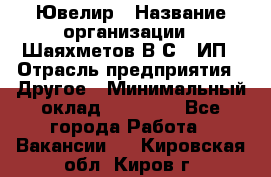 Ювелир › Название организации ­ Шаяхметов В.С., ИП › Отрасль предприятия ­ Другое › Минимальный оклад ­ 80 000 - Все города Работа » Вакансии   . Кировская обл.,Киров г.